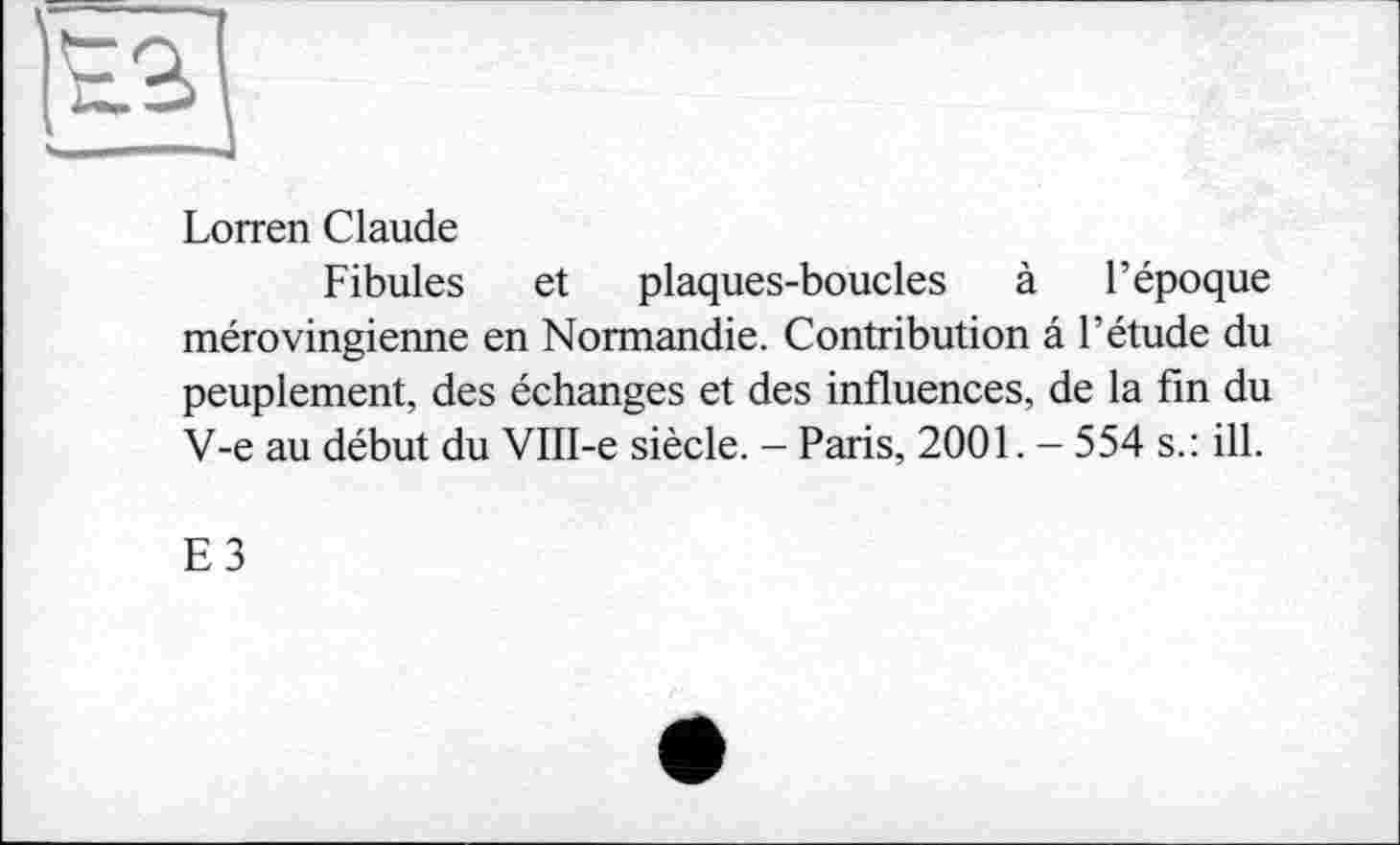 ﻿Lorren Claude
Fibules et plaques-boucles à l’époque mérovingienne en Normandie. Contribution â l’étude du peuplement, des échanges et des influences, de la fin du V-e au début du VIII-e siècle. - Paris, 2001. - 554 s.: ill.
E3